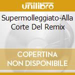 Supermolleggiato-Alla Corte Del Remix cd