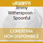 Jimmy Witherspoon - Spoonful cd musicale di Jimmy Witherspoon
