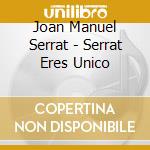 Joan Manuel Serrat - Serrat Eres Unico cd musicale di Joan Manuel Serrat