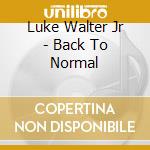 Luke Walter Jr - Back To Normal cd musicale