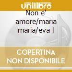 Non e' amore/maria maria/eva l cd