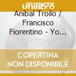 Anibal Troilo / Francisco Fiorentino - Yo Soy El Tango cd musicale di Troilo Anibal / Fiorentino Can