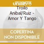 Troilo Anibal/Ruiz - Amor Y Tango cd musicale di Troilo Anibal/Ruiz