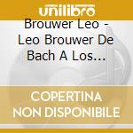 Brouwer Leo - Leo Brouwer De Bach A Los Beat cd