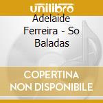 Adelaide Ferreira - So Baladas cd musicale di Adelaide Ferreira
