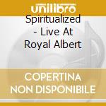 Spiritualized - Live At Royal Albert cd musicale di SPIRITUALIZED