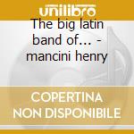 The big latin band of... - mancini henry cd