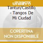 Tanturi/Castillo - Tangos De Mi Ciudad cd musicale di Tanturi/Castillo