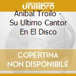 Anibal Troilo - Su Ultimo Cantor En El Disco cd musicale di Anibal Troilo
