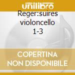 Reger:suires violoncello 1-3 cd