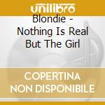 Blondie - Nothing Is Real But The Girl cd musicale di Blondie