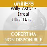 Willy Astor - Irreal Ultra-Das Konzentr cd musicale di Willy Astor