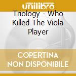 Triology - Who Killed The Viola Player cd musicale di TRIOLOGY