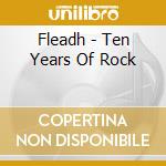 Fleadh - Ten Years Of Rock cd musicale di Fleadh