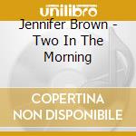 Jennifer Brown - Two In The Morning cd musicale di Jennifer Brown