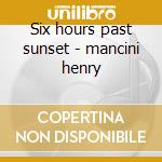 Six hours past sunset - mancini henry cd musicale di Henry Mancini