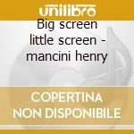 Big screen little screen - mancini henry cd musicale di Henry Mancini