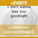 I don't wanna kiss you goodnight cd