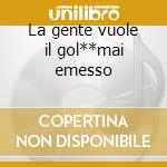 La gente vuole il gol**mai emesso cd