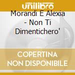 Morandi E Alexia - Non Ti Dimentichero' cd musicale di MORANDI E ALEXIA