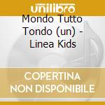Mondo Tutto Tondo (un) - Linea Kids cd musicale di ARTISTI VARI