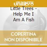 Little Trees - Help Me I Am A Fish cd musicale di Little Trees