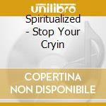 Spiritualized - Stop Your Cryin cd musicale di Spiritualized