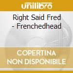 Right Said Fred - Frenchedhead cd musicale di RIGHT SAID FRED