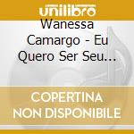 Wanessa Camargo - Eu Quero Ser Seu Amor cd musicale di Wanessa Camargo