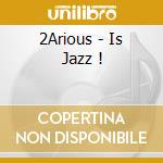 2Arious - Is Jazz ! cd musicale di 2Arious