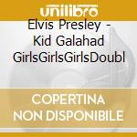 Elvis Presley - Kid Galahad GirlsGirlsGirlsDoubl cd musicale di Elvis Presley