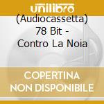 (Audiocassetta) 78 Bit - Contro La Noia cd musicale di 78 BIT