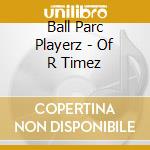 Ball Parc Playerz - Of R Timez cd