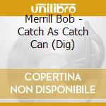 Merrill Bob - Catch As Catch Can (Dig) cd musicale di Merrill Bob