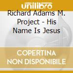 Richard Adams M. Project - His Name Is Jesus cd musicale di Richard Adams M. Project