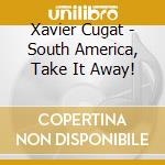 Xavier Cugat - South America, Take It Away! cd musicale di Xavier Cugat