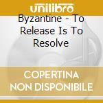 Byzantine - To Release Is To Resolve cd