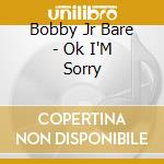 Bobby Jr Bare - Ok I'M Sorry cd musicale di Bobby Jr Bare