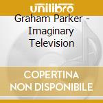 Graham Parker - Imaginary Television cd musicale di Graham Parker