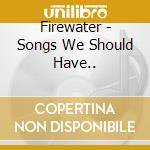 Firewater - Songs We Should Have.. cd musicale di Firewater