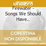 Firewater - Songs We Should Have.. cd