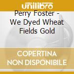 Perry Foster - We Dyed Wheat Fields Gold cd musicale di Perry Foster