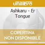 Ashkaru - Er Tongue cd musicale di Ashkaru