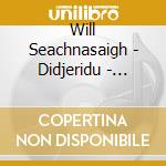 Will Seachnasaigh - Didjeridu - Dharpa: Songs From Dreamtime cd musicale di Will Seachnasaigh