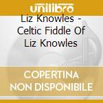 Liz Knowles - Celtic Fiddle Of Liz Knowles cd musicale di Knowles Liz