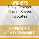 J.S. / Troeger Bach - Seven Toccatas cd musicale di J.S. / Troeger Bach