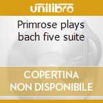Primrose plays bach five suite cd musicale di Bach johann sebastian