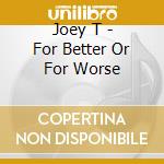 Joey T - For Better Or For Worse cd musicale di Joey T