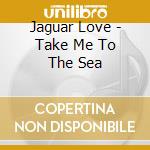 Jaguar Love - Take Me To The Sea cd musicale di JAGUAR LOVE