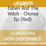Esben And The Witch - Chorea Ep (Rsd) cd musicale di Esben And The Witch